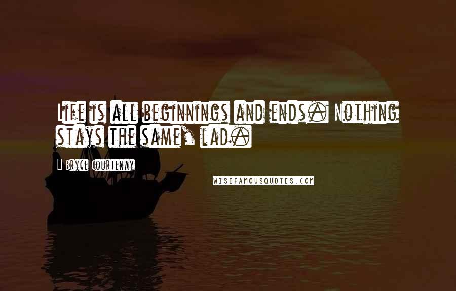 Bryce Courtenay Quotes: Life is all beginnings and ends. Nothing stays the same, lad.