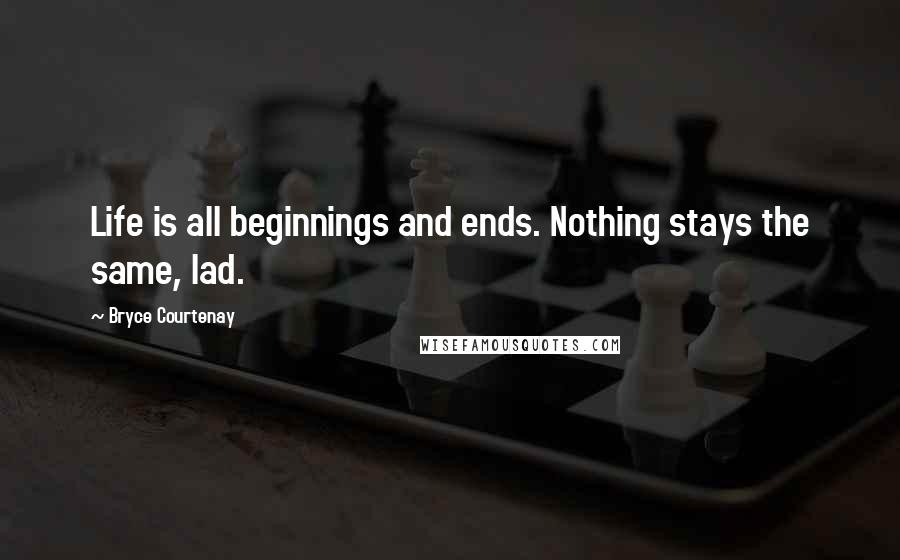 Bryce Courtenay Quotes: Life is all beginnings and ends. Nothing stays the same, lad.