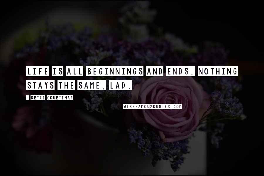 Bryce Courtenay Quotes: Life is all beginnings and ends. Nothing stays the same, lad.