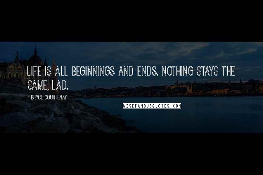 Bryce Courtenay Quotes: Life is all beginnings and ends. Nothing stays the same, lad.