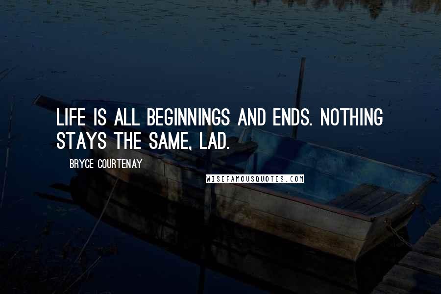 Bryce Courtenay Quotes: Life is all beginnings and ends. Nothing stays the same, lad.