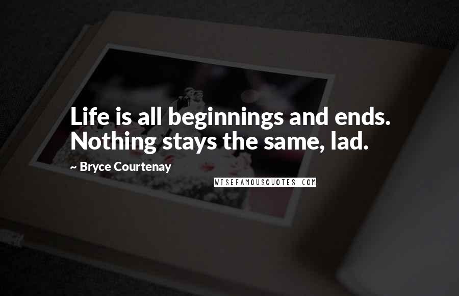 Bryce Courtenay Quotes: Life is all beginnings and ends. Nothing stays the same, lad.