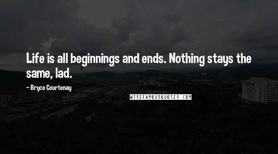 Bryce Courtenay Quotes: Life is all beginnings and ends. Nothing stays the same, lad.