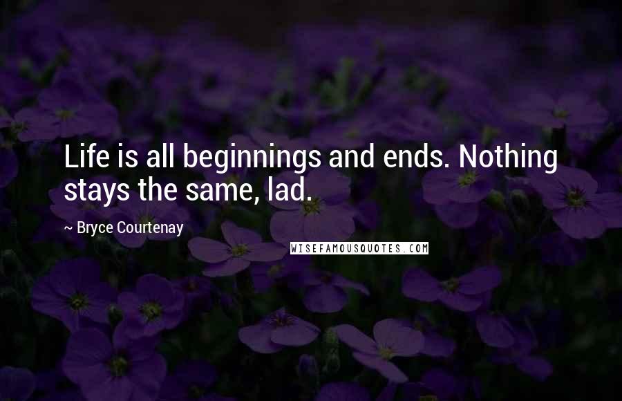 Bryce Courtenay Quotes: Life is all beginnings and ends. Nothing stays the same, lad.