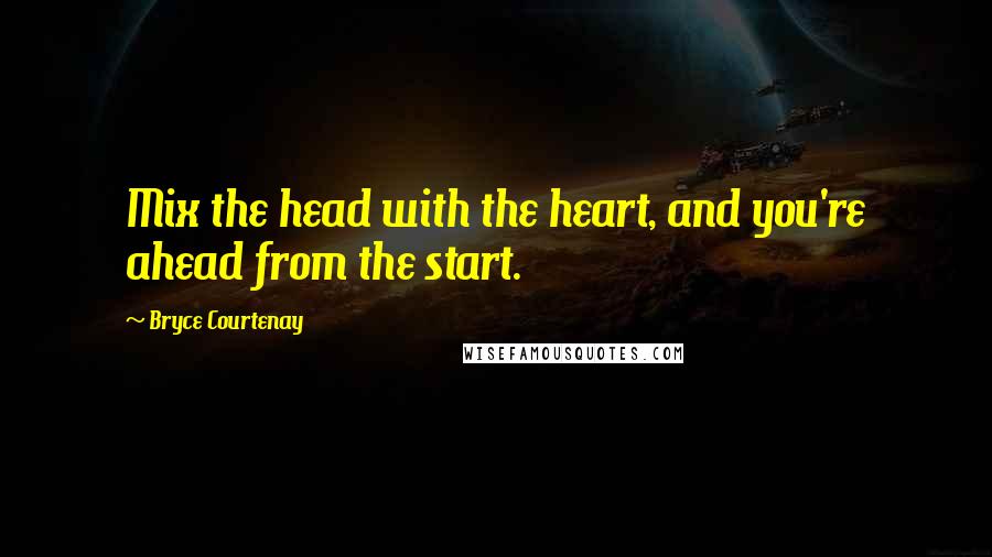 Bryce Courtenay Quotes: Mix the head with the heart, and you're ahead from the start.