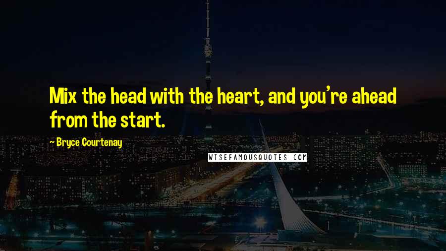 Bryce Courtenay Quotes: Mix the head with the heart, and you're ahead from the start.