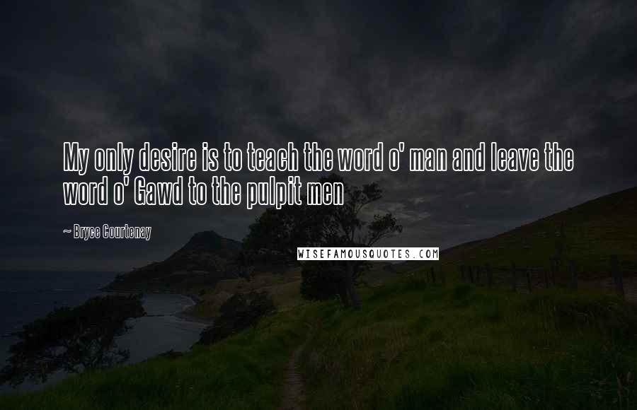 Bryce Courtenay Quotes: My only desire is to teach the word o' man and leave the word o' Gawd to the pulpit men