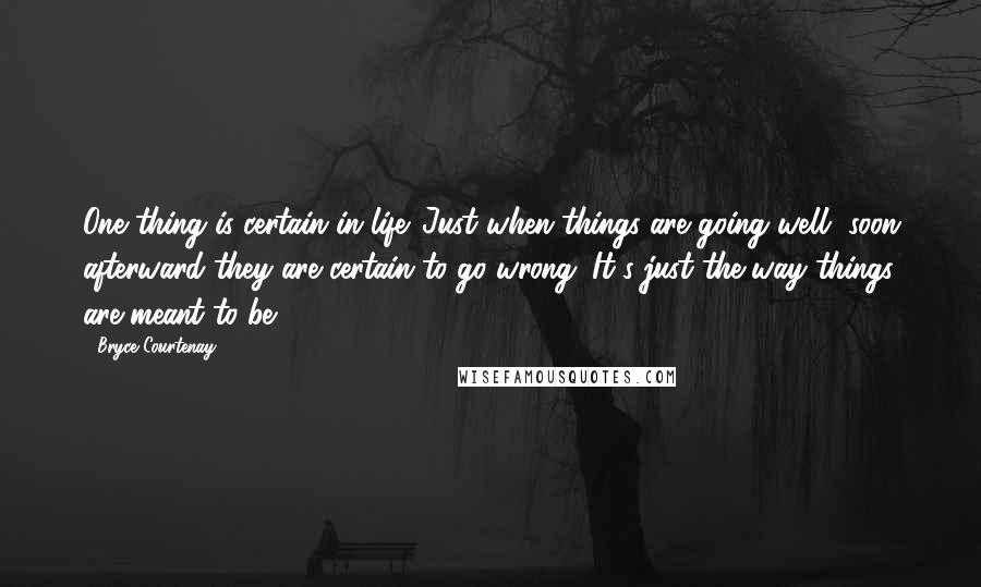 Bryce Courtenay Quotes: One thing is certain in life. Just when things are going well, soon afterward they are certain to go wrong. It's just the way things are meant to be.