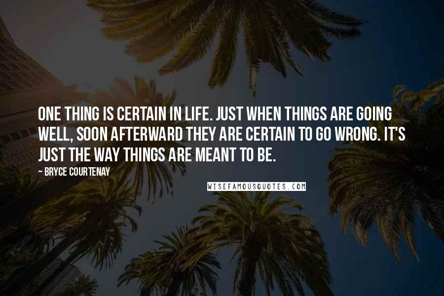 Bryce Courtenay Quotes: One thing is certain in life. Just when things are going well, soon afterward they are certain to go wrong. It's just the way things are meant to be.