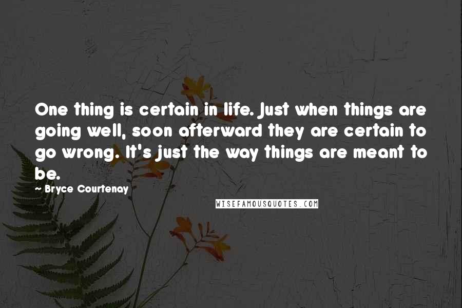 Bryce Courtenay Quotes: One thing is certain in life. Just when things are going well, soon afterward they are certain to go wrong. It's just the way things are meant to be.