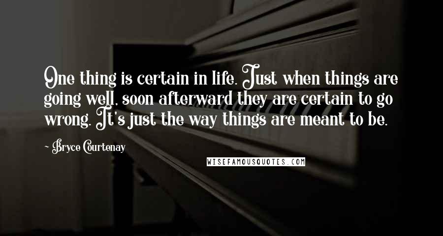 Bryce Courtenay Quotes: One thing is certain in life. Just when things are going well, soon afterward they are certain to go wrong. It's just the way things are meant to be.