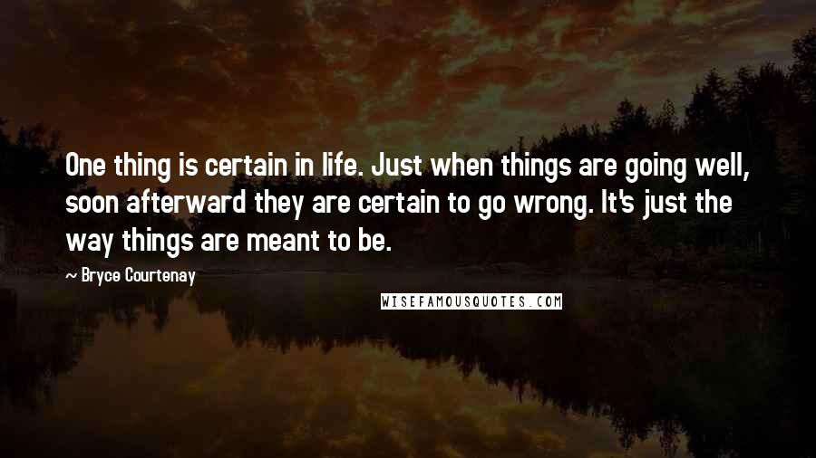 Bryce Courtenay Quotes: One thing is certain in life. Just when things are going well, soon afterward they are certain to go wrong. It's just the way things are meant to be.