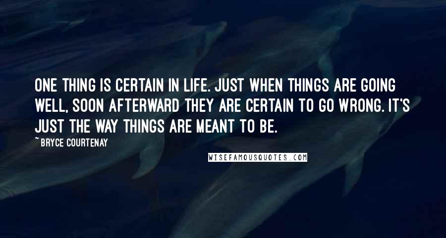 Bryce Courtenay Quotes: One thing is certain in life. Just when things are going well, soon afterward they are certain to go wrong. It's just the way things are meant to be.