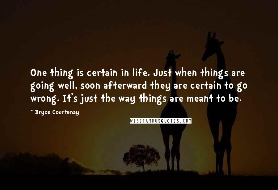 Bryce Courtenay Quotes: One thing is certain in life. Just when things are going well, soon afterward they are certain to go wrong. It's just the way things are meant to be.
