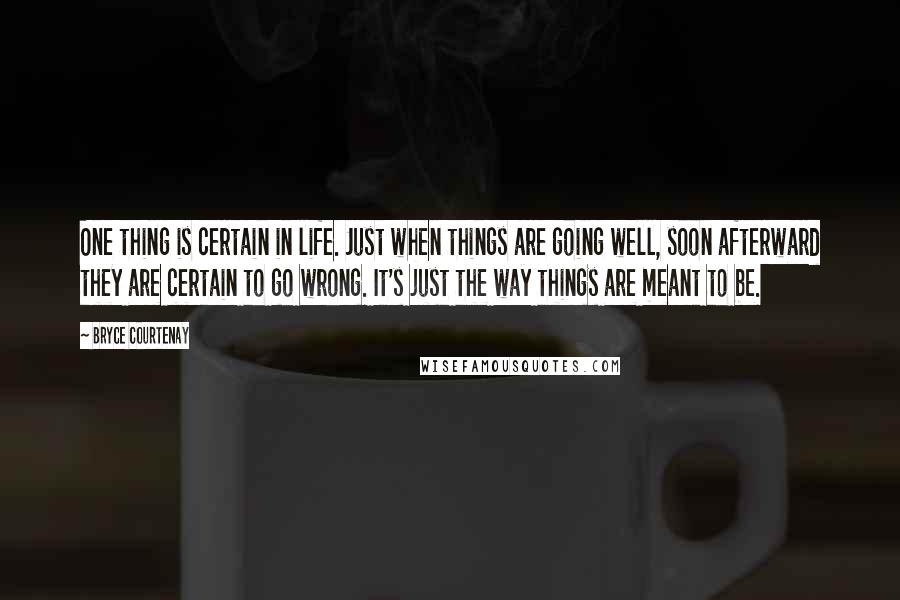 Bryce Courtenay Quotes: One thing is certain in life. Just when things are going well, soon afterward they are certain to go wrong. It's just the way things are meant to be.