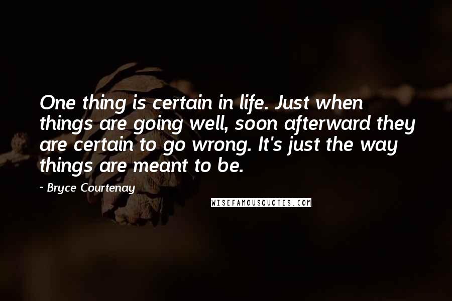 Bryce Courtenay Quotes: One thing is certain in life. Just when things are going well, soon afterward they are certain to go wrong. It's just the way things are meant to be.