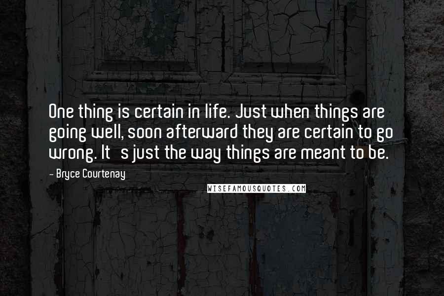 Bryce Courtenay Quotes: One thing is certain in life. Just when things are going well, soon afterward they are certain to go wrong. It's just the way things are meant to be.