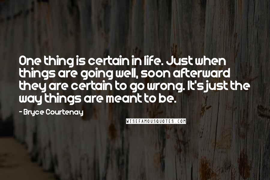 Bryce Courtenay Quotes: One thing is certain in life. Just when things are going well, soon afterward they are certain to go wrong. It's just the way things are meant to be.