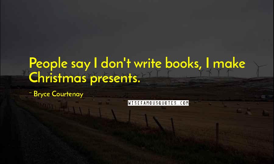 Bryce Courtenay Quotes: People say I don't write books, I make Christmas presents.