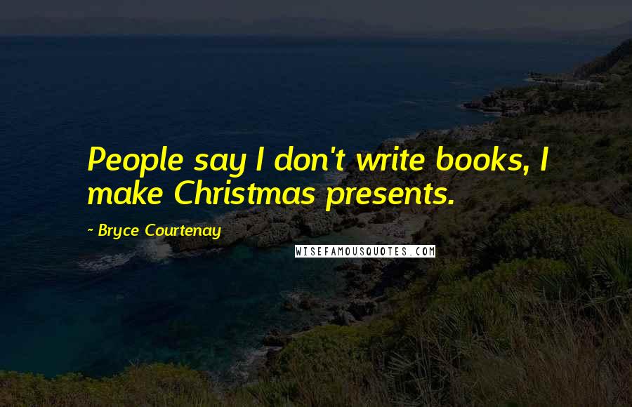 Bryce Courtenay Quotes: People say I don't write books, I make Christmas presents.