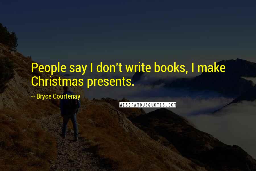 Bryce Courtenay Quotes: People say I don't write books, I make Christmas presents.