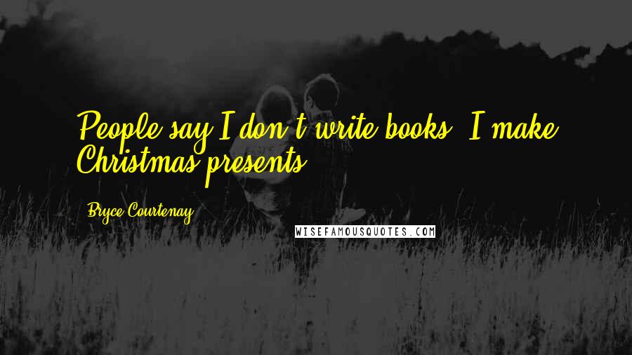 Bryce Courtenay Quotes: People say I don't write books, I make Christmas presents.