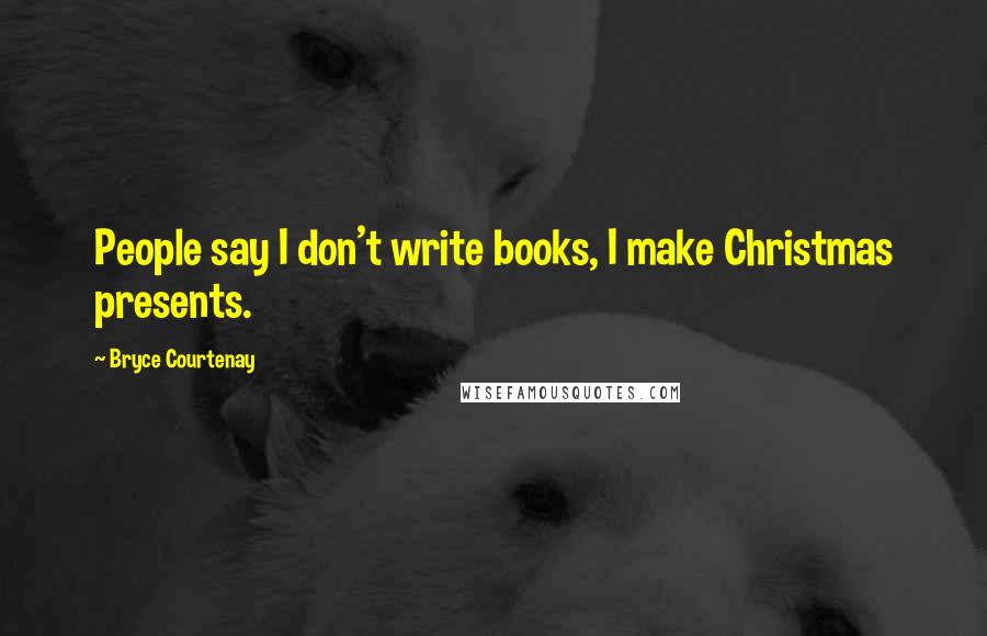 Bryce Courtenay Quotes: People say I don't write books, I make Christmas presents.