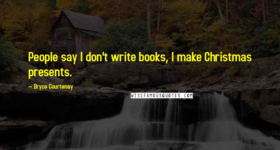 Bryce Courtenay Quotes: People say I don't write books, I make Christmas presents.