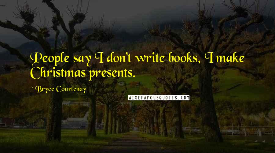 Bryce Courtenay Quotes: People say I don't write books, I make Christmas presents.