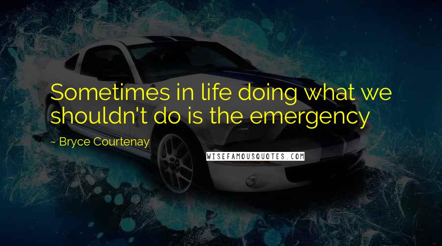 Bryce Courtenay Quotes: Sometimes in life doing what we shouldn't do is the emergency