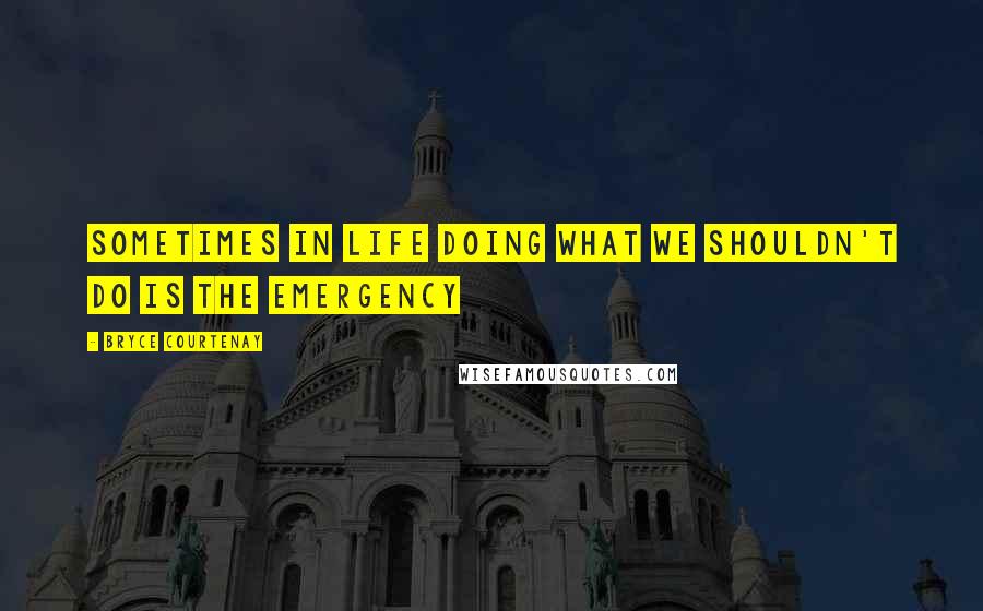 Bryce Courtenay Quotes: Sometimes in life doing what we shouldn't do is the emergency