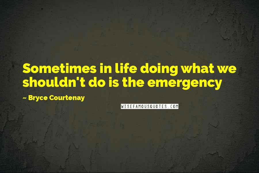 Bryce Courtenay Quotes: Sometimes in life doing what we shouldn't do is the emergency
