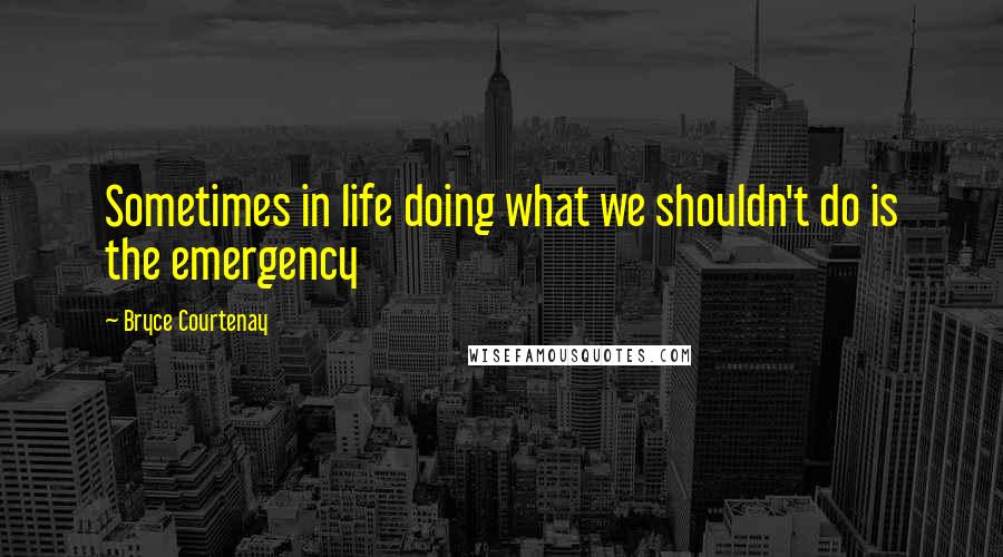 Bryce Courtenay Quotes: Sometimes in life doing what we shouldn't do is the emergency