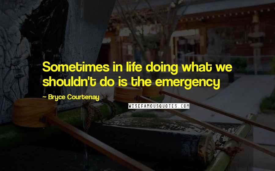 Bryce Courtenay Quotes: Sometimes in life doing what we shouldn't do is the emergency