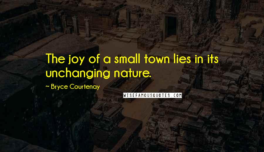 Bryce Courtenay Quotes: The joy of a small town lies in its unchanging nature.