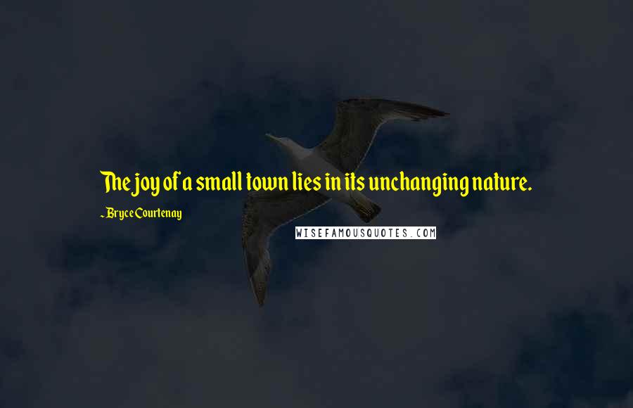 Bryce Courtenay Quotes: The joy of a small town lies in its unchanging nature.