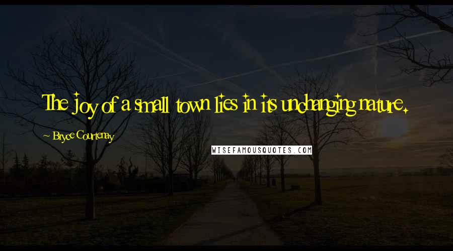 Bryce Courtenay Quotes: The joy of a small town lies in its unchanging nature.