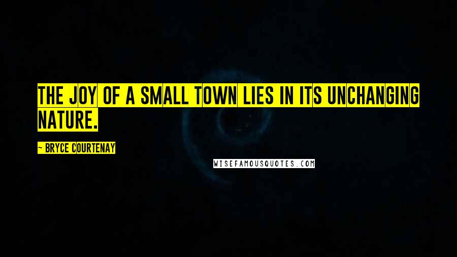 Bryce Courtenay Quotes: The joy of a small town lies in its unchanging nature.