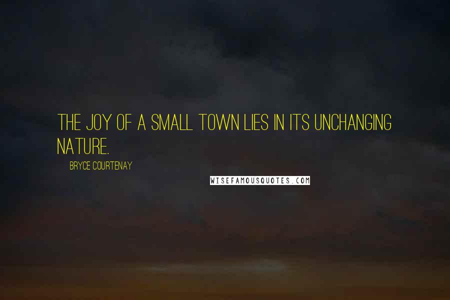 Bryce Courtenay Quotes: The joy of a small town lies in its unchanging nature.