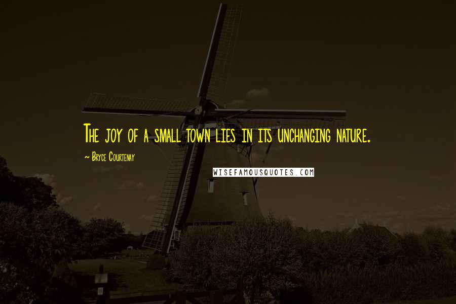 Bryce Courtenay Quotes: The joy of a small town lies in its unchanging nature.