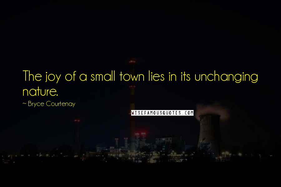 Bryce Courtenay Quotes: The joy of a small town lies in its unchanging nature.