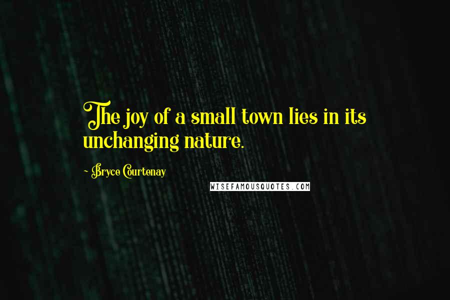 Bryce Courtenay Quotes: The joy of a small town lies in its unchanging nature.