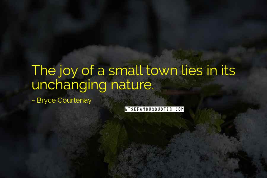 Bryce Courtenay Quotes: The joy of a small town lies in its unchanging nature.