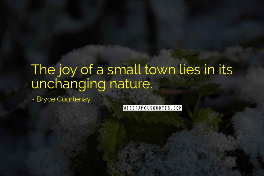 Bryce Courtenay Quotes: The joy of a small town lies in its unchanging nature.