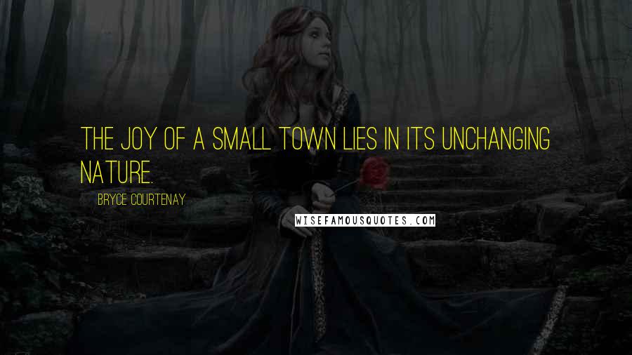 Bryce Courtenay Quotes: The joy of a small town lies in its unchanging nature.