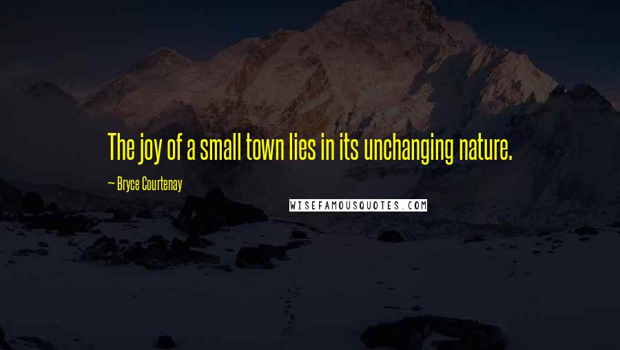 Bryce Courtenay Quotes: The joy of a small town lies in its unchanging nature.