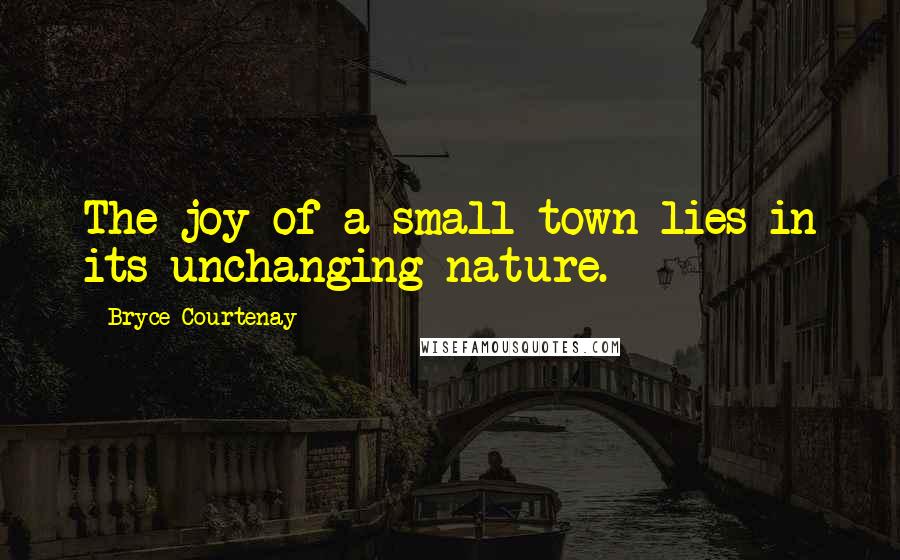 Bryce Courtenay Quotes: The joy of a small town lies in its unchanging nature.