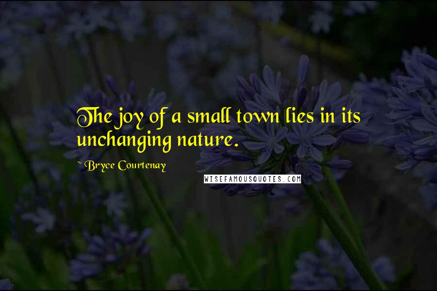 Bryce Courtenay Quotes: The joy of a small town lies in its unchanging nature.