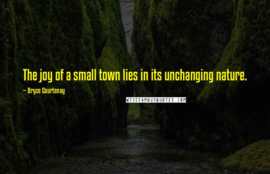 Bryce Courtenay Quotes: The joy of a small town lies in its unchanging nature.