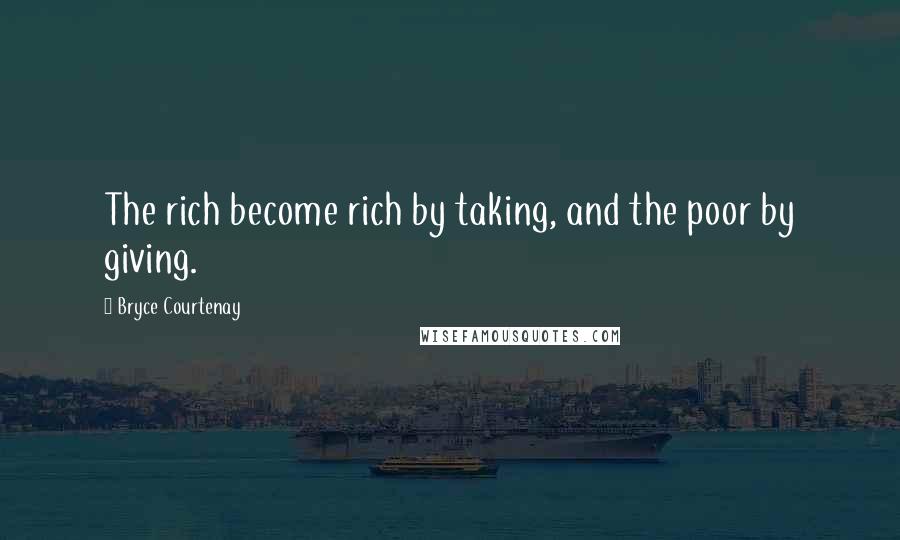 Bryce Courtenay Quotes: The rich become rich by taking, and the poor by giving.